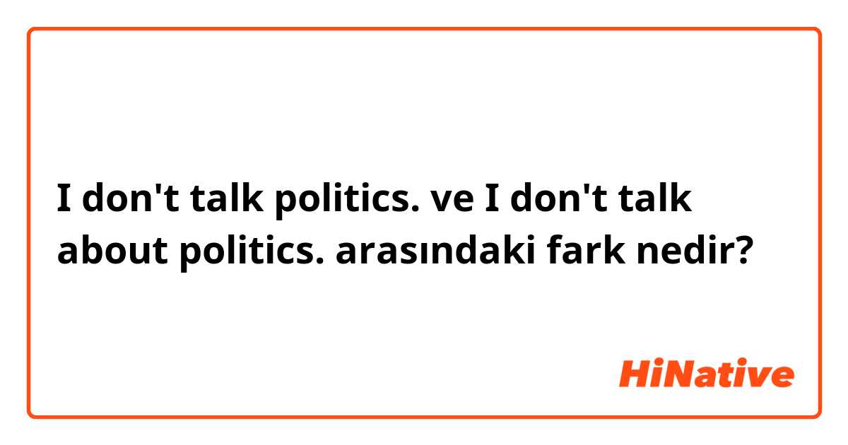 I don't talk politics. ve I don't talk about politics. arasındaki fark nedir?