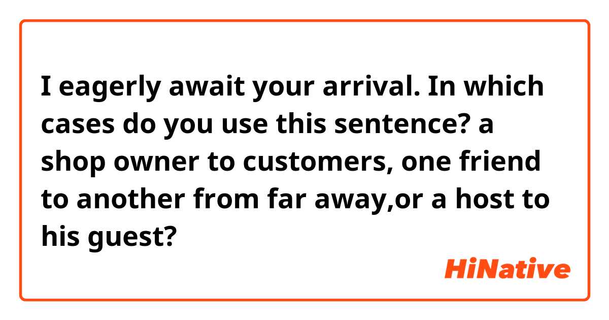 I eagerly await your arrival.

In which cases do you use this sentence? a shop owner to customers, one friend to another from far away,or a host to his guest? 
