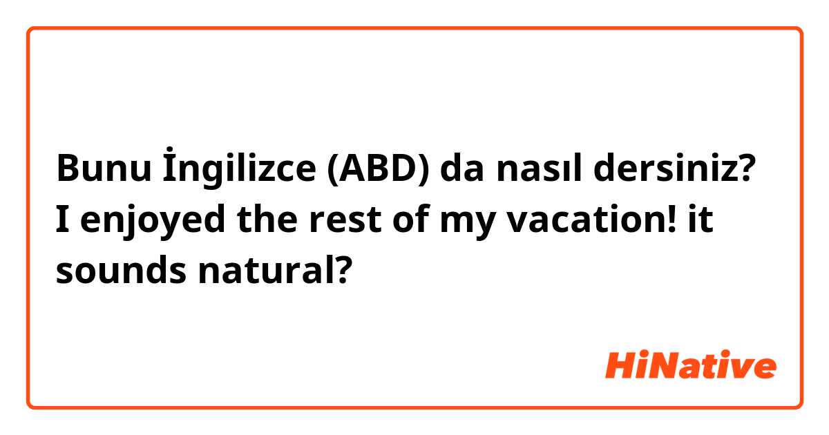 Bunu İngilizce (ABD) da nasıl dersiniz? I enjoyed the rest of my vacation!  it sounds natural?