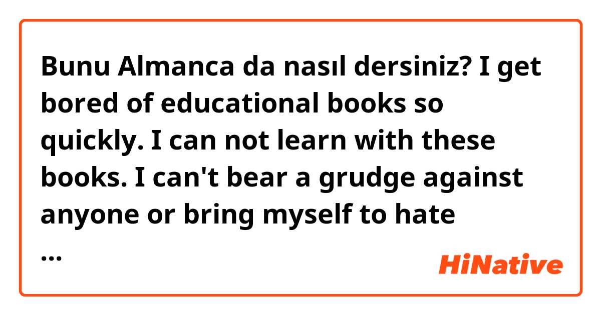Bunu Almanca da nasıl dersiniz? I get bored of educational books so quickly.
I can not learn with these books.

 I can't bear a grudge against anyone or bring myself to hate anyone, even if they have badly hurted me. 