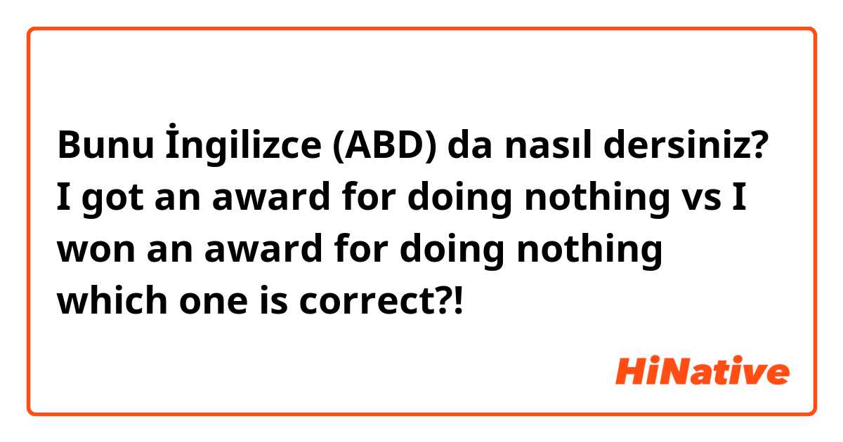 Bunu İngilizce (ABD) da nasıl dersiniz? I got an award for doing nothing vs I won an award for doing nothing which one is correct?!
