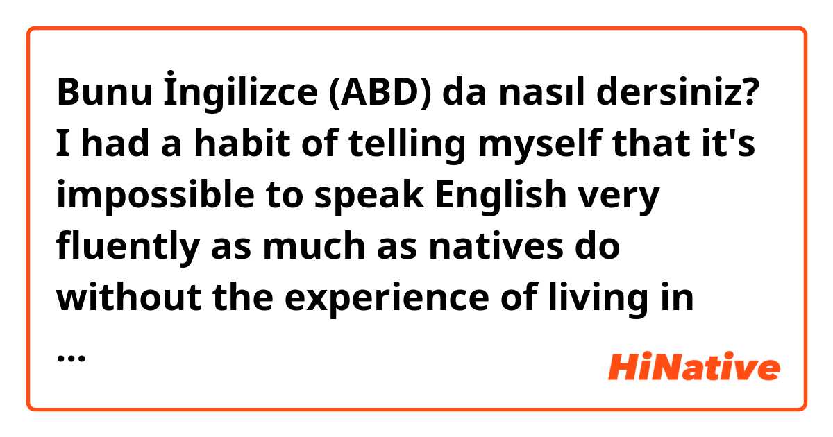 Bunu İngilizce (ABD) da nasıl dersiniz? I had a habit of telling myself that it's impossible to speak English very fluently as much as natives do without the experience of living in English speaking country. does it sound natural?