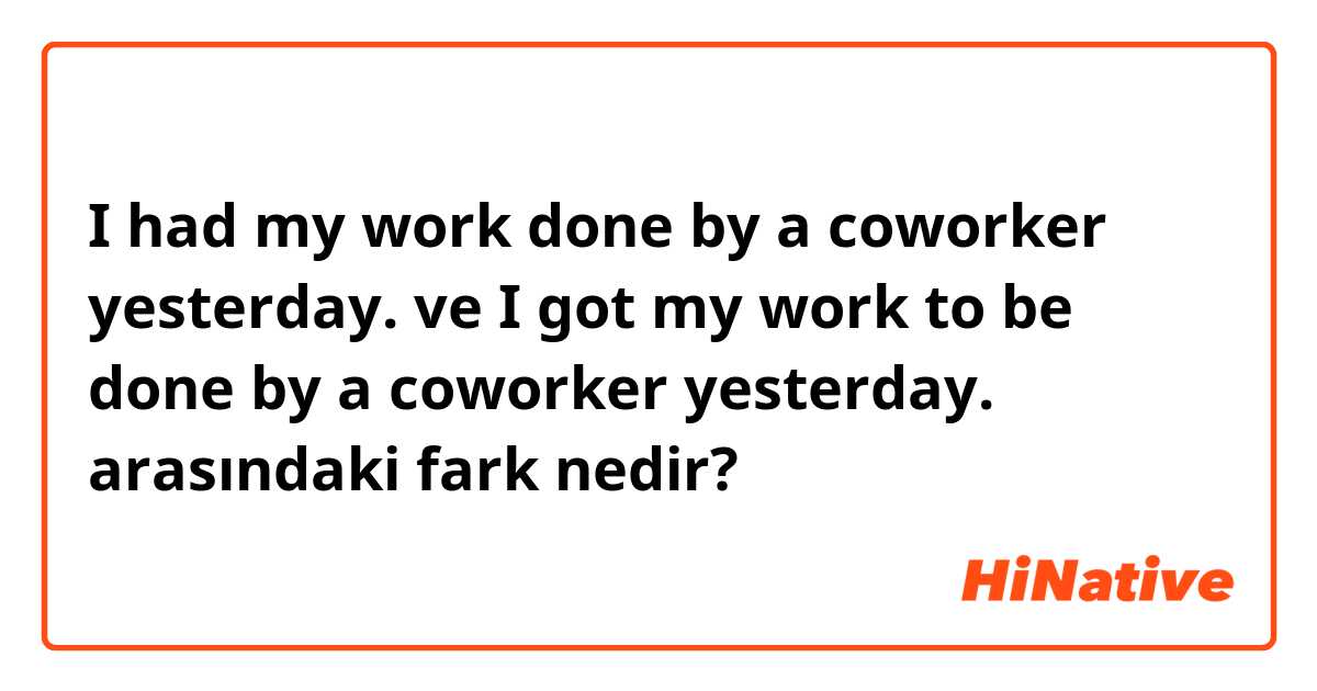 I had my work done by a coworker yesterday. ve I got my work to be done by a coworker yesterday. arasındaki fark nedir?