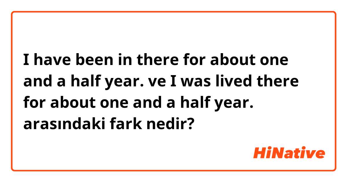 I have been in there for about one and a half year. ve I was lived there for about one and a half year. arasındaki fark nedir?