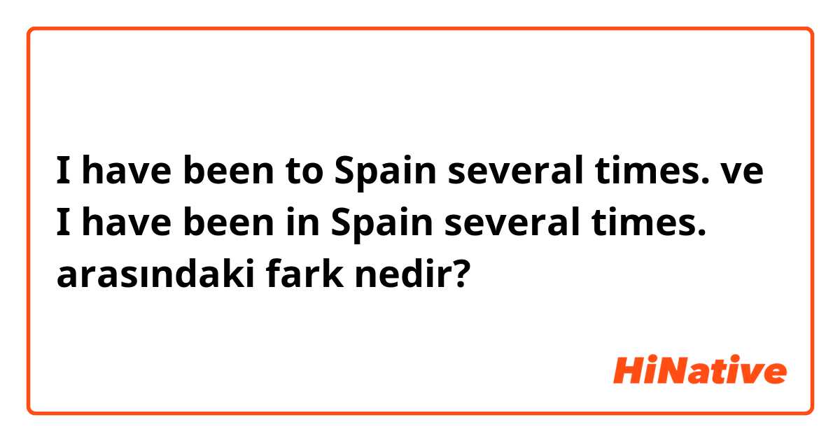 I have been to Spain several times. ve I have been in  Spain several times. arasındaki fark nedir?