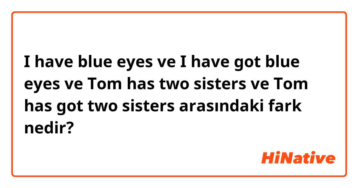 I have blue eyes  ve I have got blue eyes  ve  Tom has two sisters  ve Tom has got two sisters arasındaki fark nedir?