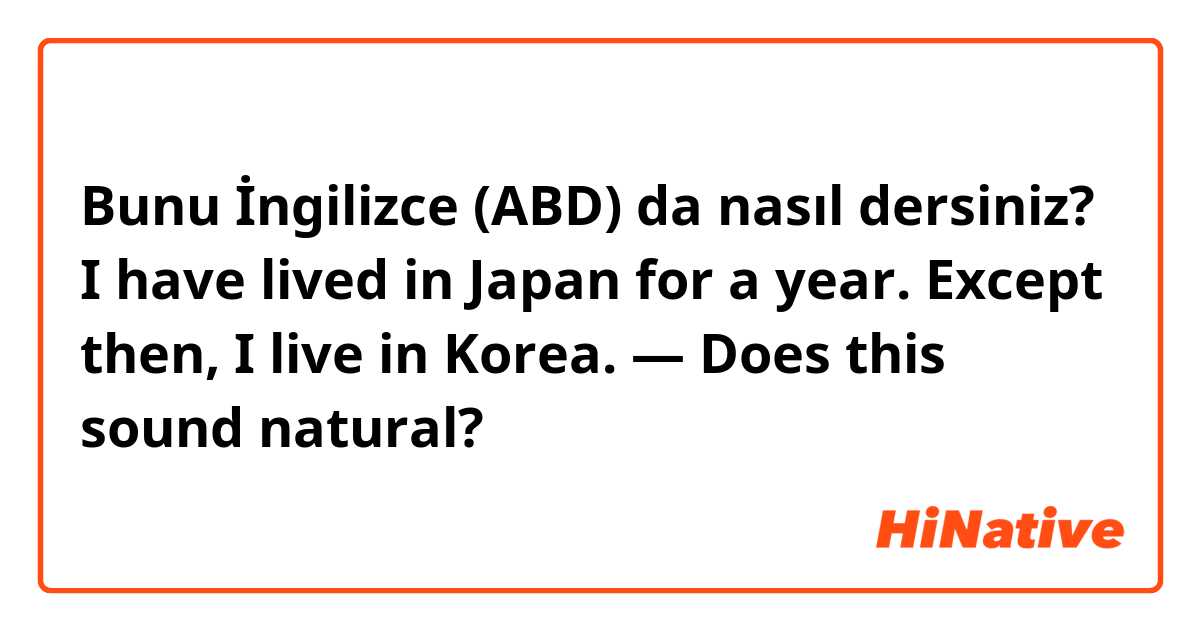 Bunu İngilizce (ABD) da nasıl dersiniz? I have lived in Japan for a year. Except then, I live in Korea. — Does this sound natural?