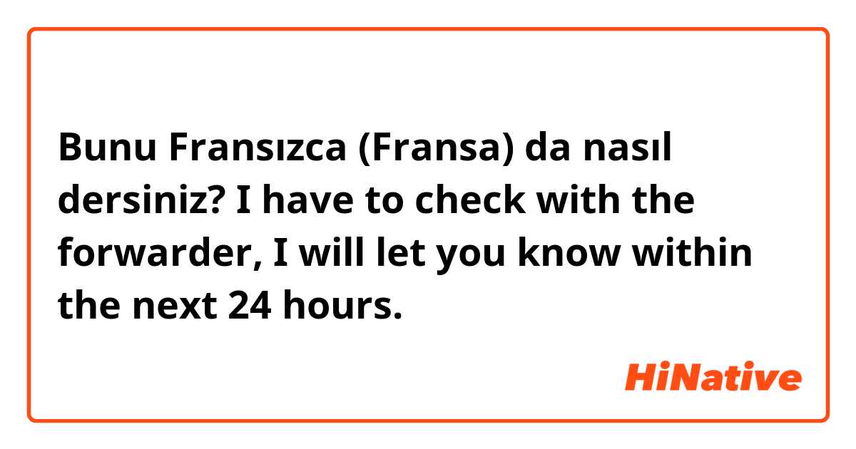 Bunu Fransızca (Fransa) da nasıl dersiniz? I have to check with the forwarder, I will let you know within the next 24 hours. 