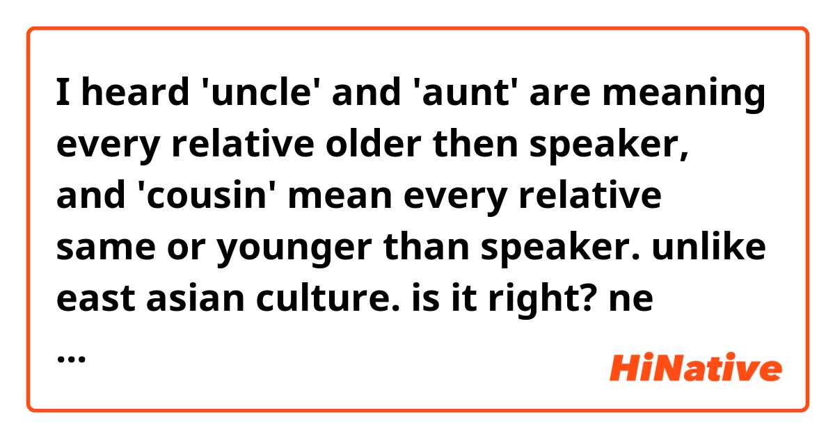 I heard 'uncle' and 'aunt' are meaning every relative older then speaker, and 'cousin' mean every relative same or younger than speaker. unlike east asian culture. is it right? ne anlama geliyor?
