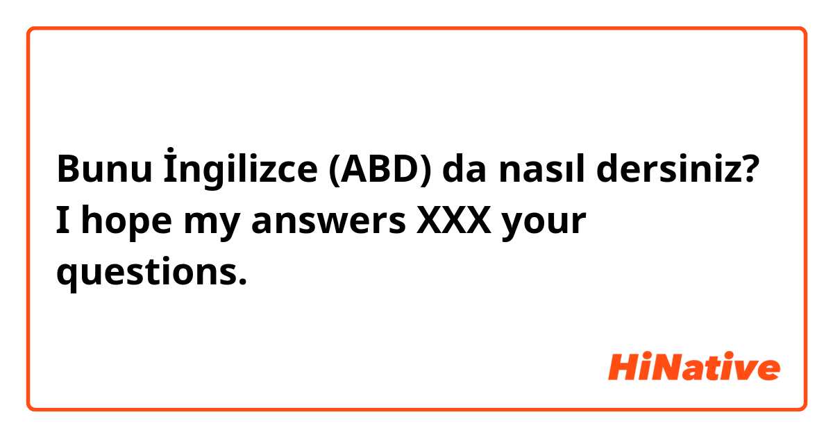 Bunu İngilizce (ABD) da nasıl dersiniz? I hope my answers XXX your questions.