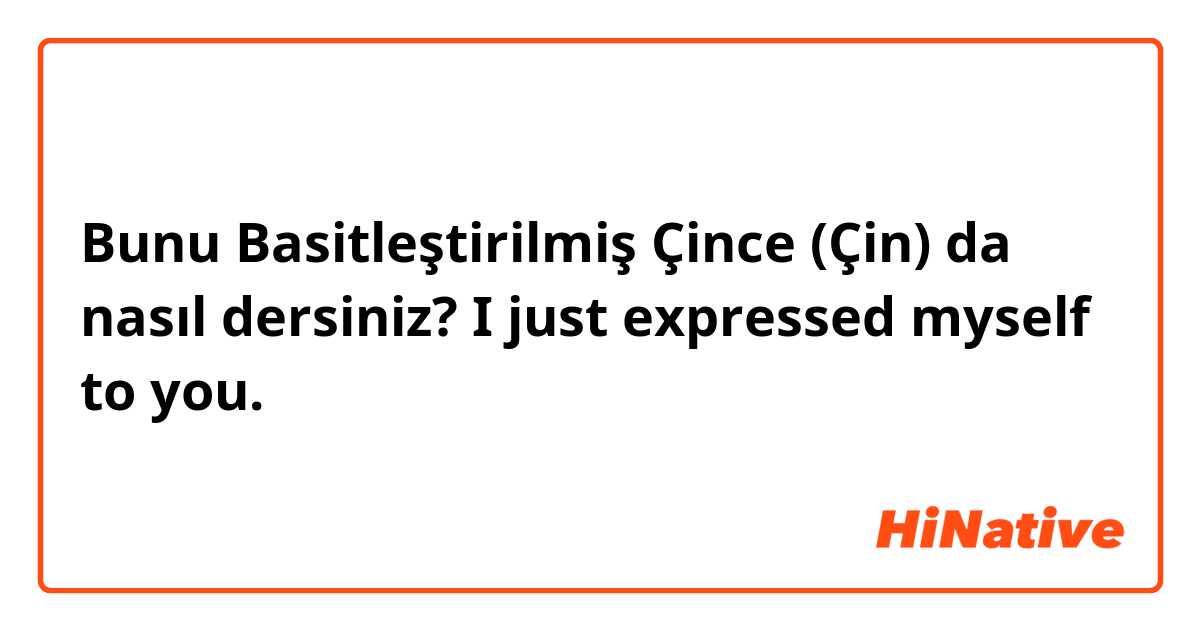 Bunu Basitleştirilmiş Çince (Çin) da nasıl dersiniz? I just expressed myself to you.