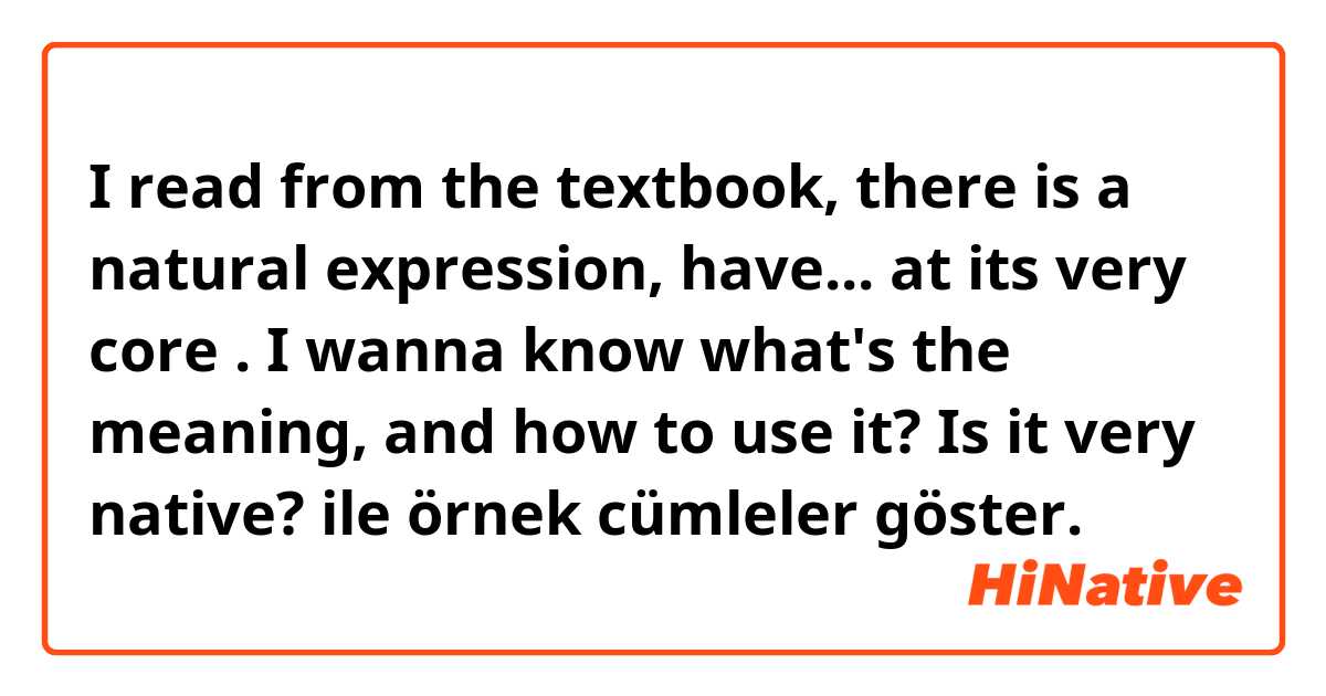 I read from the textbook, there is a natural expression, have... at its very core . I wanna know what's the meaning, and how to use it?  Is it very native?  ile örnek cümleler göster.
