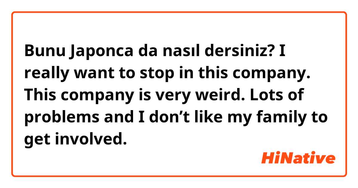 Bunu Japonca da nasıl dersiniz? I really want to stop in this company. This company is very weird. Lots of problems and I don’t like my family to get involved. 