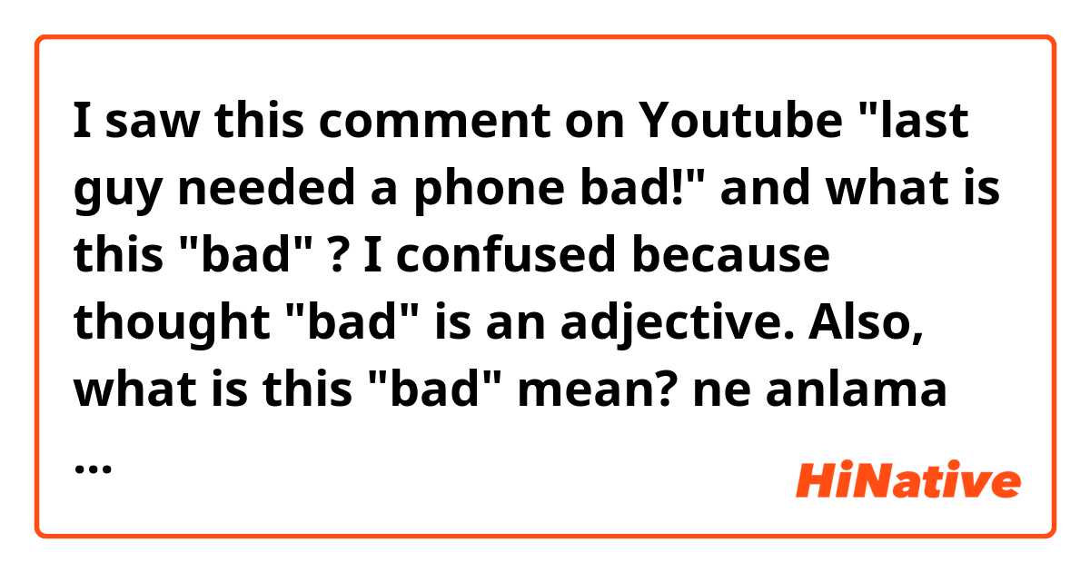 




I saw this comment on Youtube
"last guy needed a phone bad!"
and what is this "bad" ?
I confused because thought "bad" is an adjective.
Also, what is this "bad" mean? ne anlama geliyor?