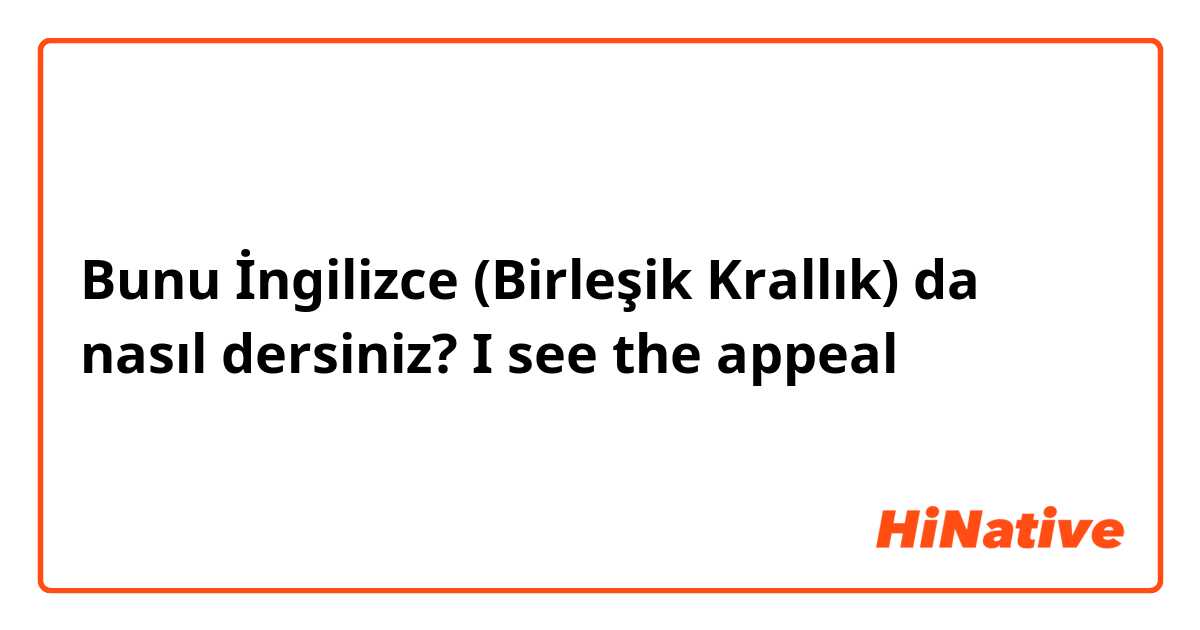 Bunu İngilizce (Birleşik Krallık) da nasıl dersiniz? I see the appeal 