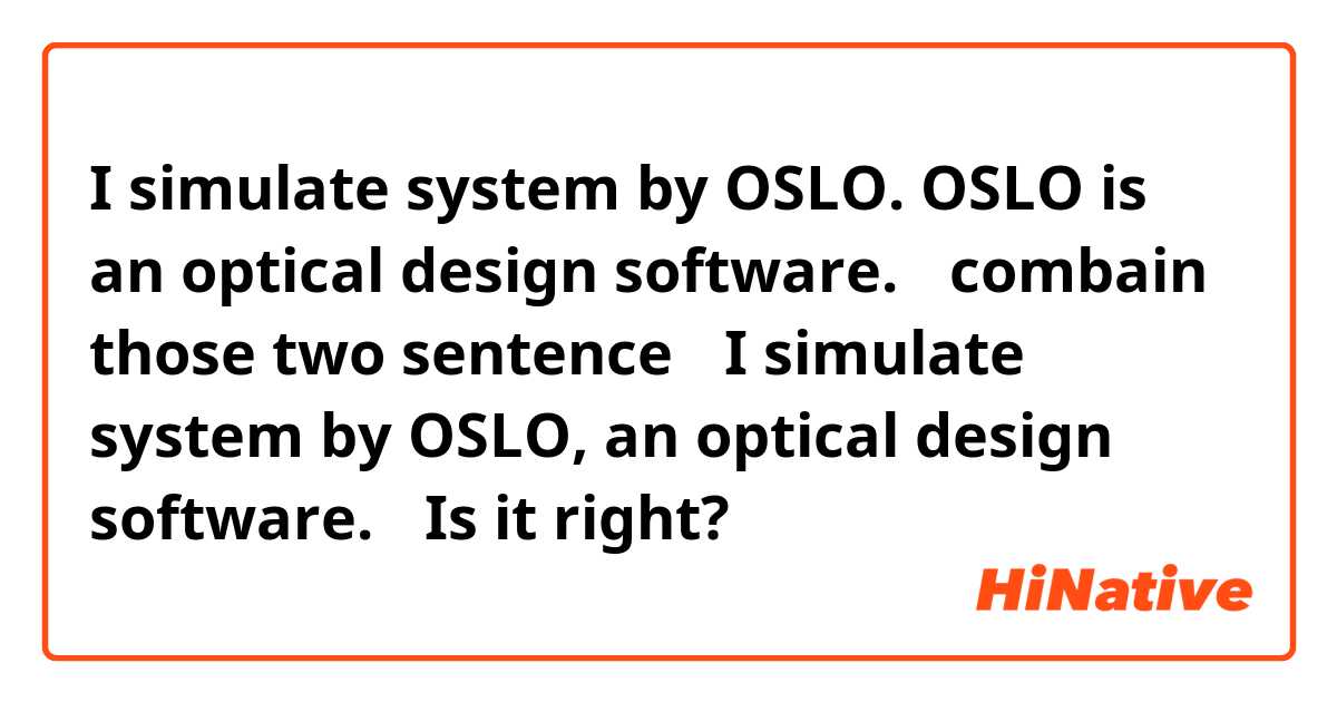 I simulate system by OSLO.
OSLO is an optical design software.

→combain those two sentence→

I simulate system by OSLO, an optical design software.

↑Is it right?