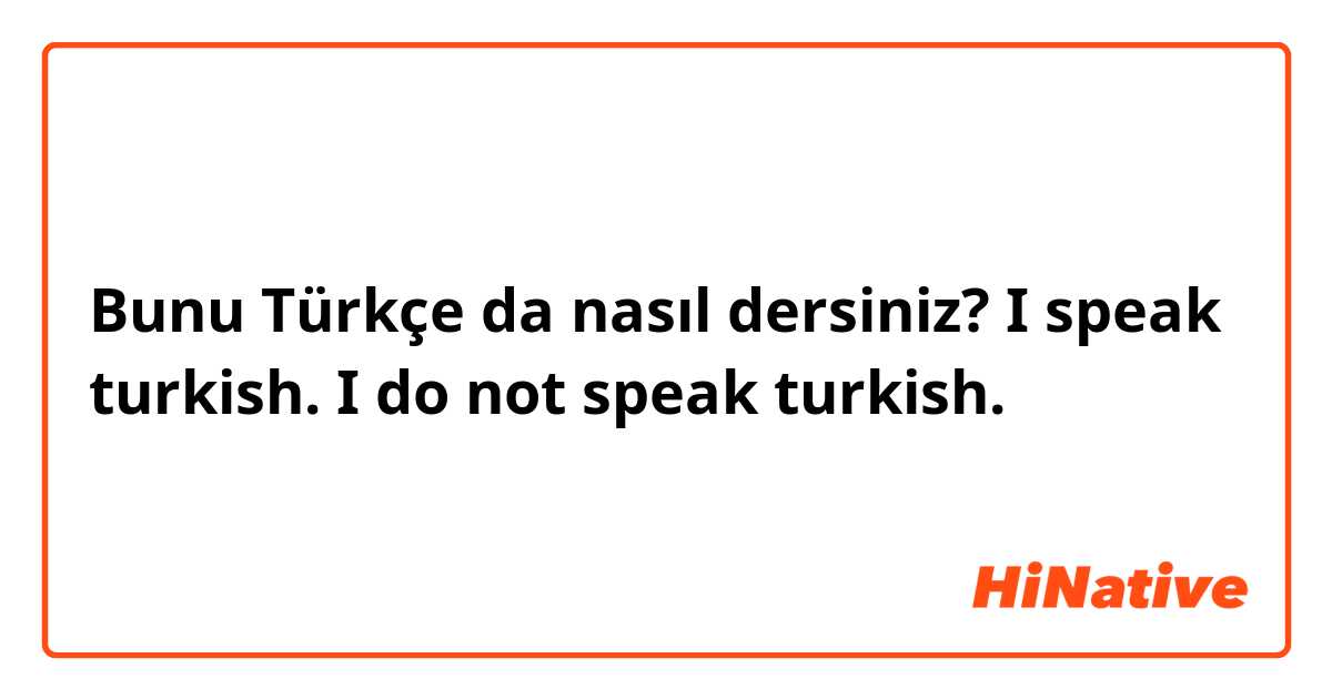 Bunu Türkçe da nasıl dersiniz? I speak turkish. I do not speak turkish.