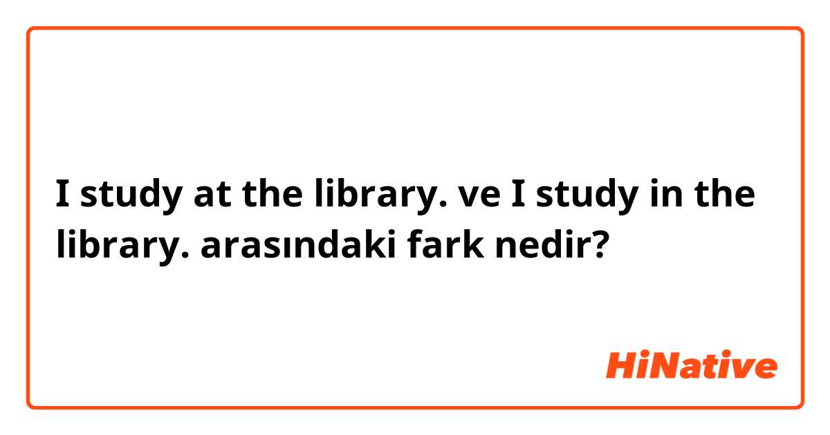 I study at the library. ve I study in the library. arasındaki fark nedir?