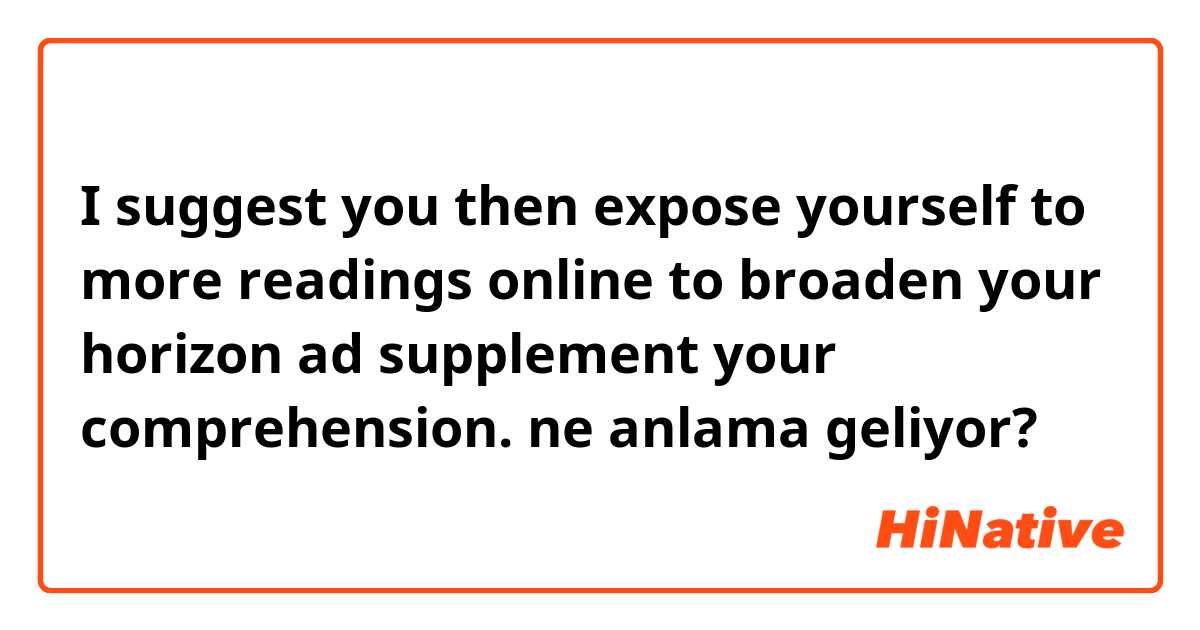  I suggest you then expose yourself to more readings online to broaden your horizon ad supplement your comprehension.  ne anlama geliyor?