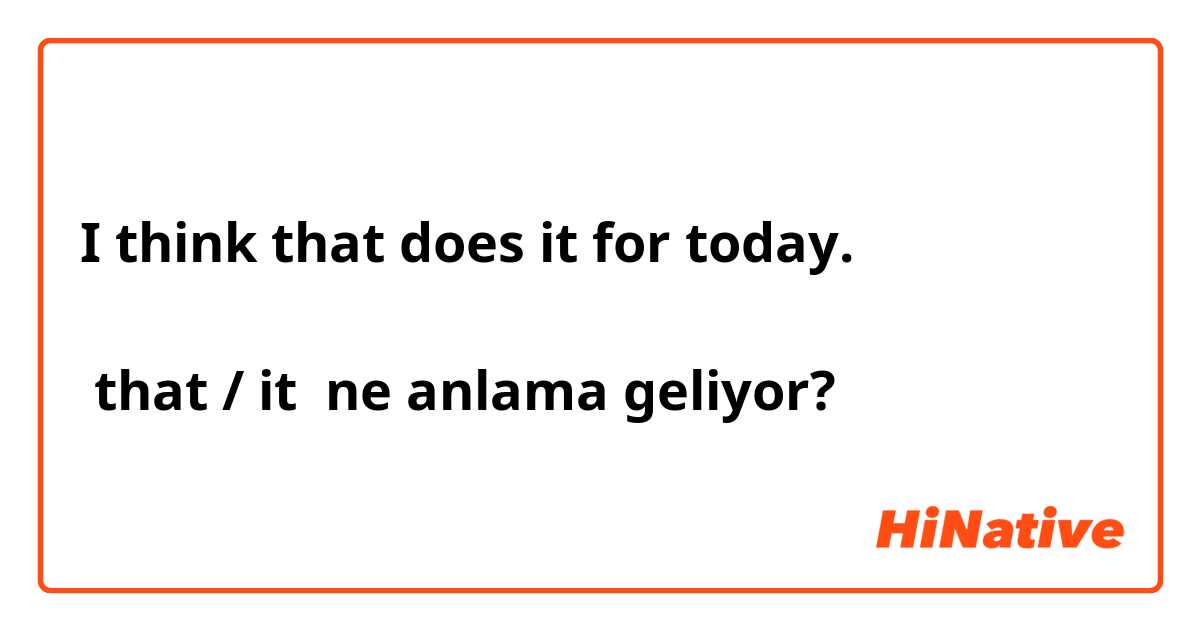 I think that does it for today.

 that / it ne anlama geliyor?