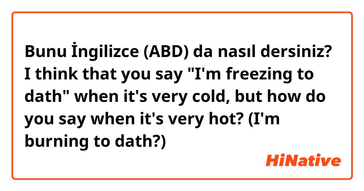 Bunu İngilizce (ABD) da nasıl dersiniz? I think that you say "I'm freezing to dath" when it's very cold, but how do you say when it's very hot? (I'm burning to dath?)