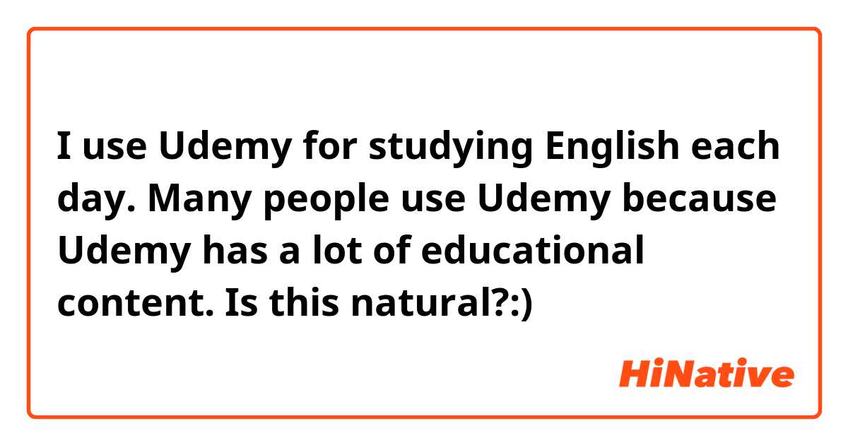 I use Udemy for studying English each day.
Many people use Udemy because Udemy has a lot of educational content.

Is this natural?:)
