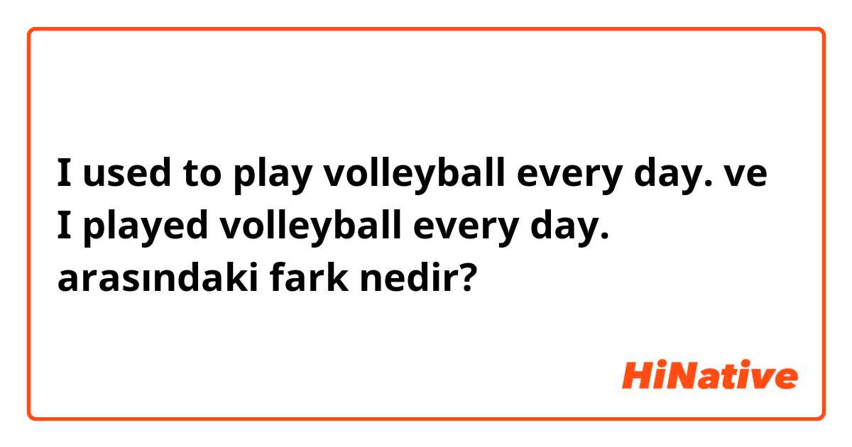 I used to play volleyball every day. ve I played volleyball every day. arasındaki fark nedir?