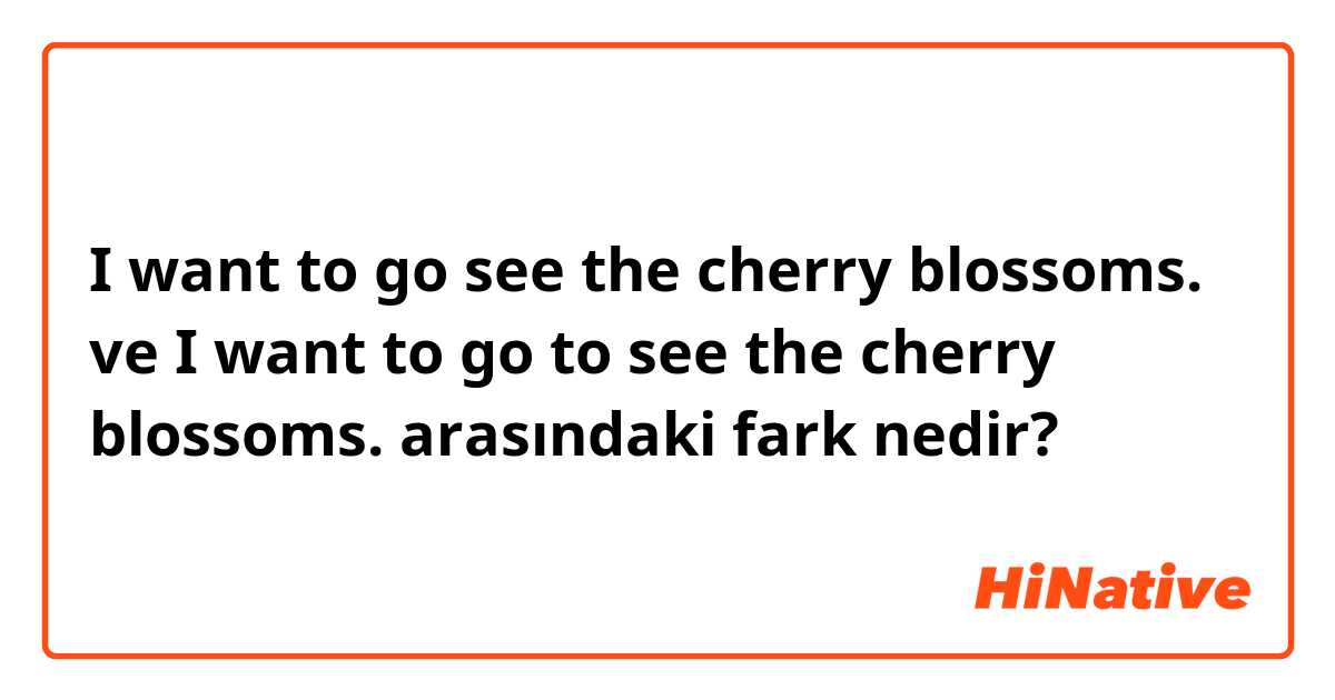 I want to go see the cherry blossoms. ve I want to go to see the cherry blossoms. arasındaki fark nedir?