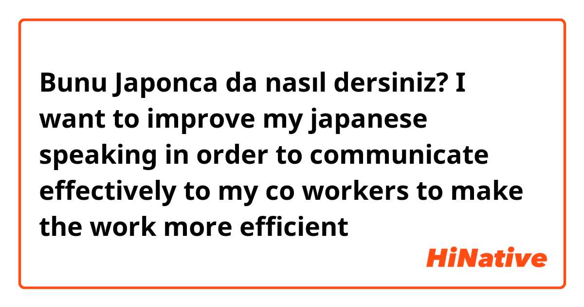 Bunu Japonca da nasıl dersiniz? I want to improve my japanese speaking in order to communicate effectively to my co workers to make the work more efficient