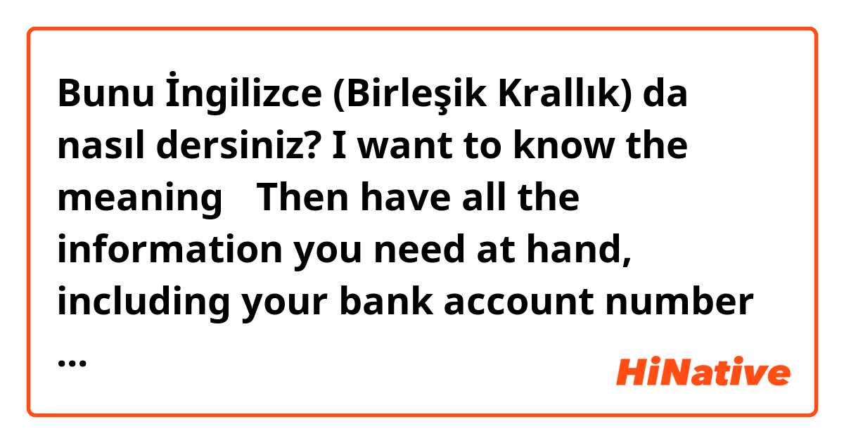 Bunu İngilizce (Birleşik Krallık) da nasıl dersiniz? I want to know the meaning→   Then have all the information you need at hand, including your bank account number and driver's license number.