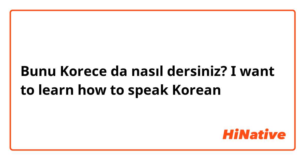 Bunu Korece da nasıl dersiniz? I want to learn how to speak Korean 