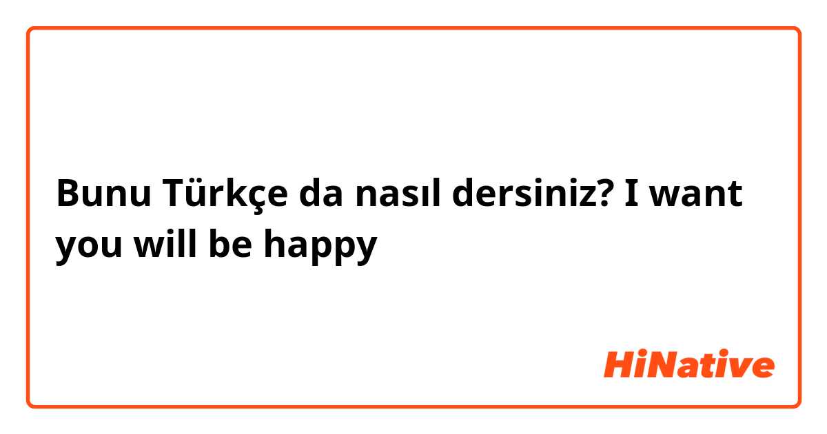 Bunu Türkçe da nasıl dersiniz? I want you will be happy