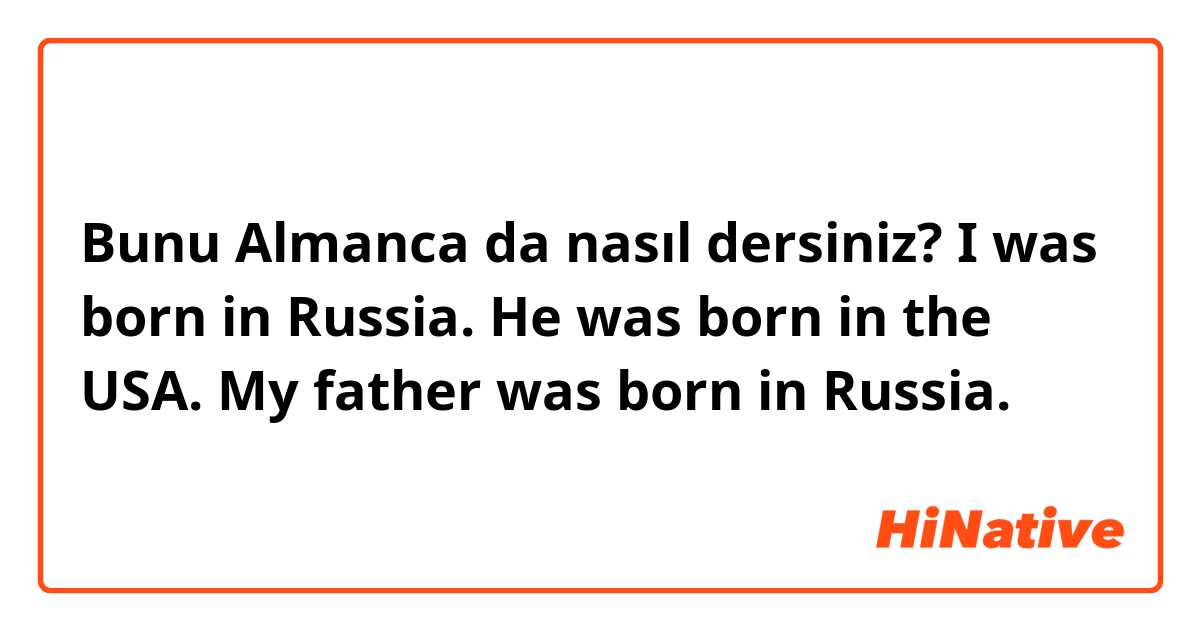 Bunu Almanca da nasıl dersiniz? I was born in Russia. He was born in the USA. My father was born in Russia.