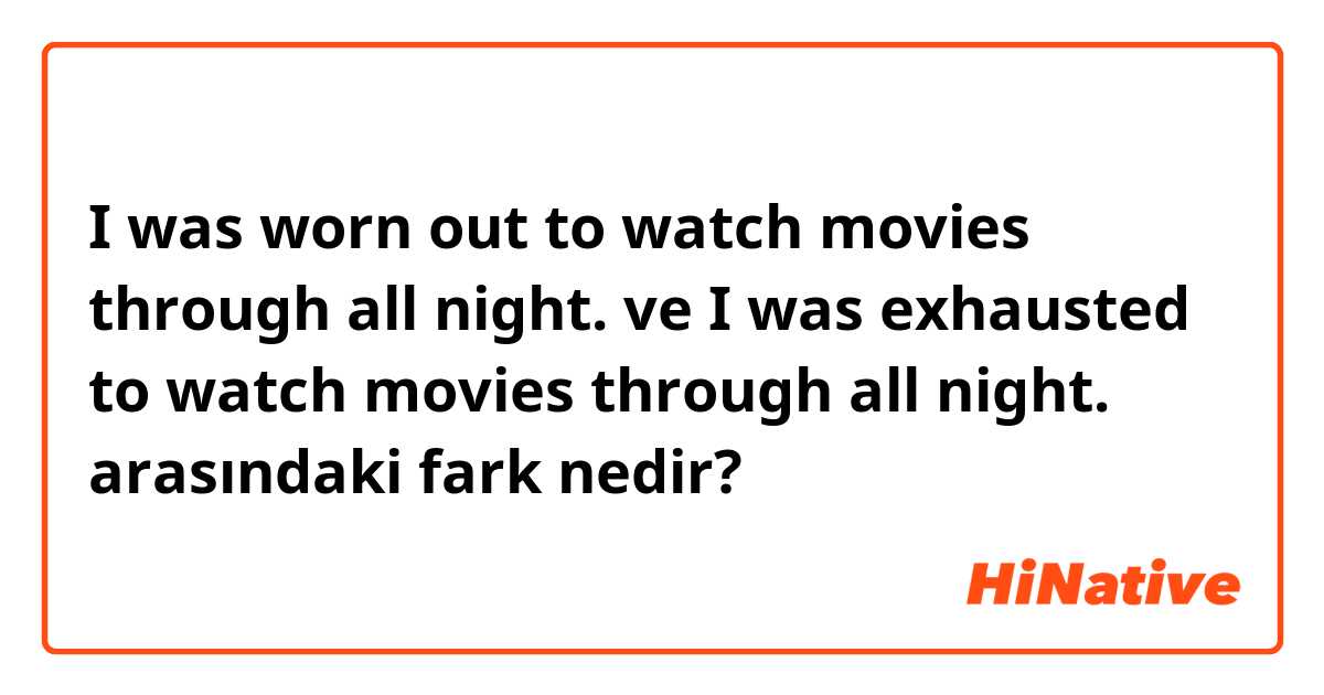 I was worn out to watch movies through all night. ve I was exhausted to watch movies through all night. arasındaki fark nedir?