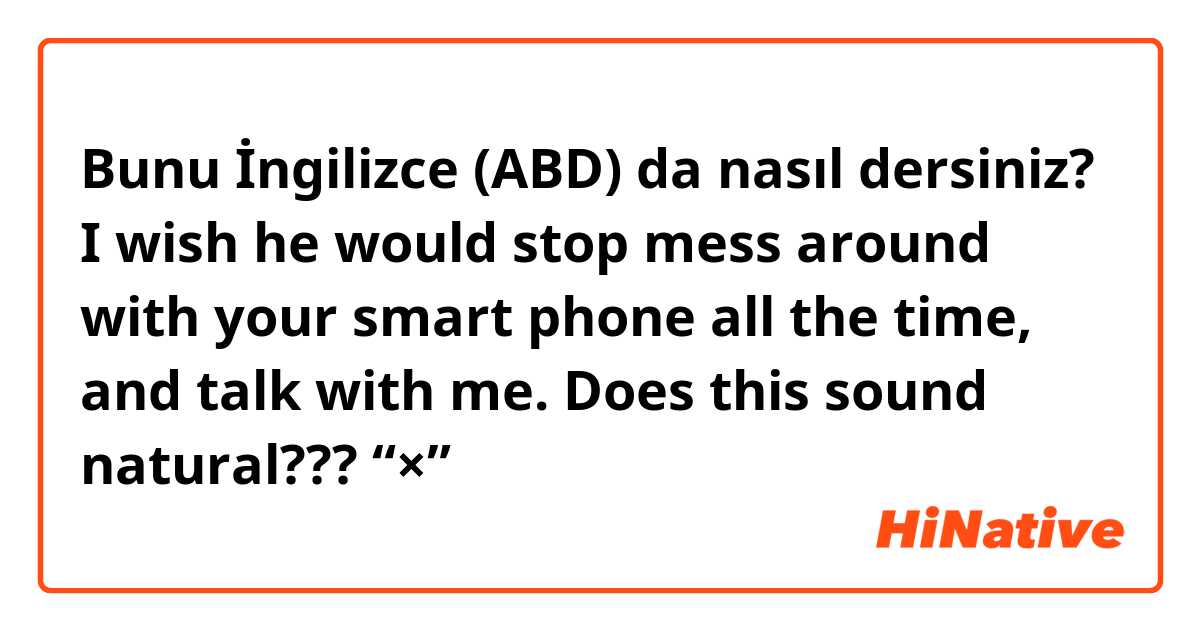 Bunu İngilizce (ABD) da nasıl dersiniz? I wish he would stop mess around with your smart phone all the time, and talk with me.  Does this sound natural???       🙅“×”→