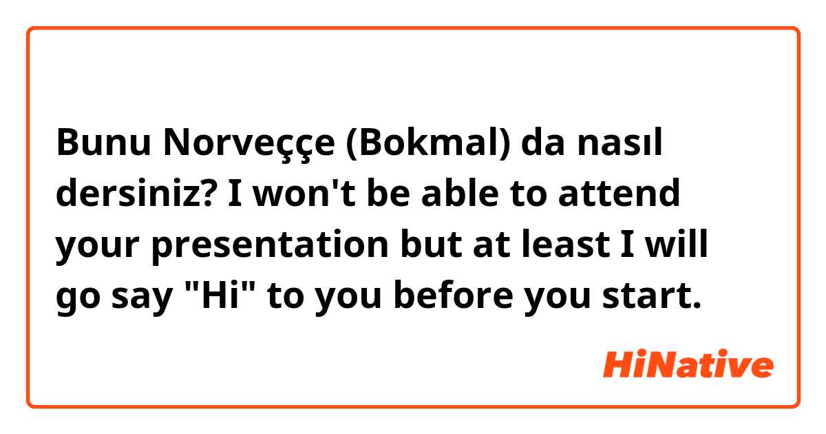 Bunu Norveççe (Bokmal) da nasıl dersiniz? I won't be able to attend your presentation but at least I will go say "Hi" to you before you start.