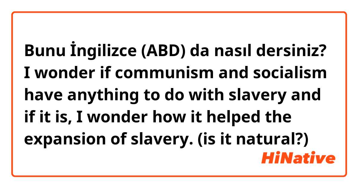 Bunu İngilizce (ABD) da nasıl dersiniz? I wonder if communism and socialism have anything to do with slavery and if it is, I wonder how it helped the expansion of slavery.
(is it natural?)