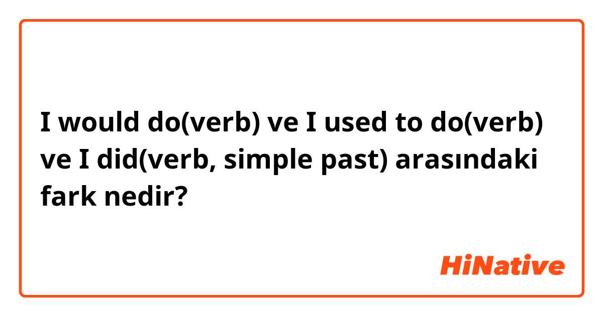 I would do(verb) ve I used to do(verb) ve I did(verb, simple past) arasındaki fark nedir?