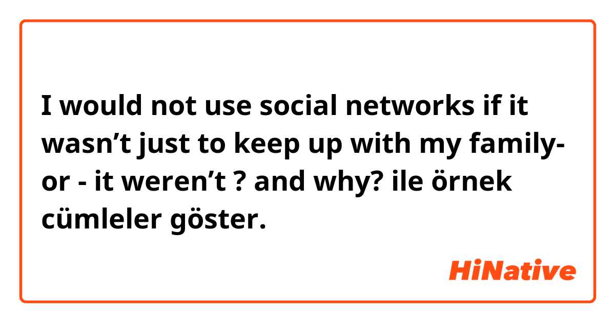 I would not use social networks if it wasn’t just to keep up with my family- or - it weren’t ? and why? ile örnek cümleler göster.