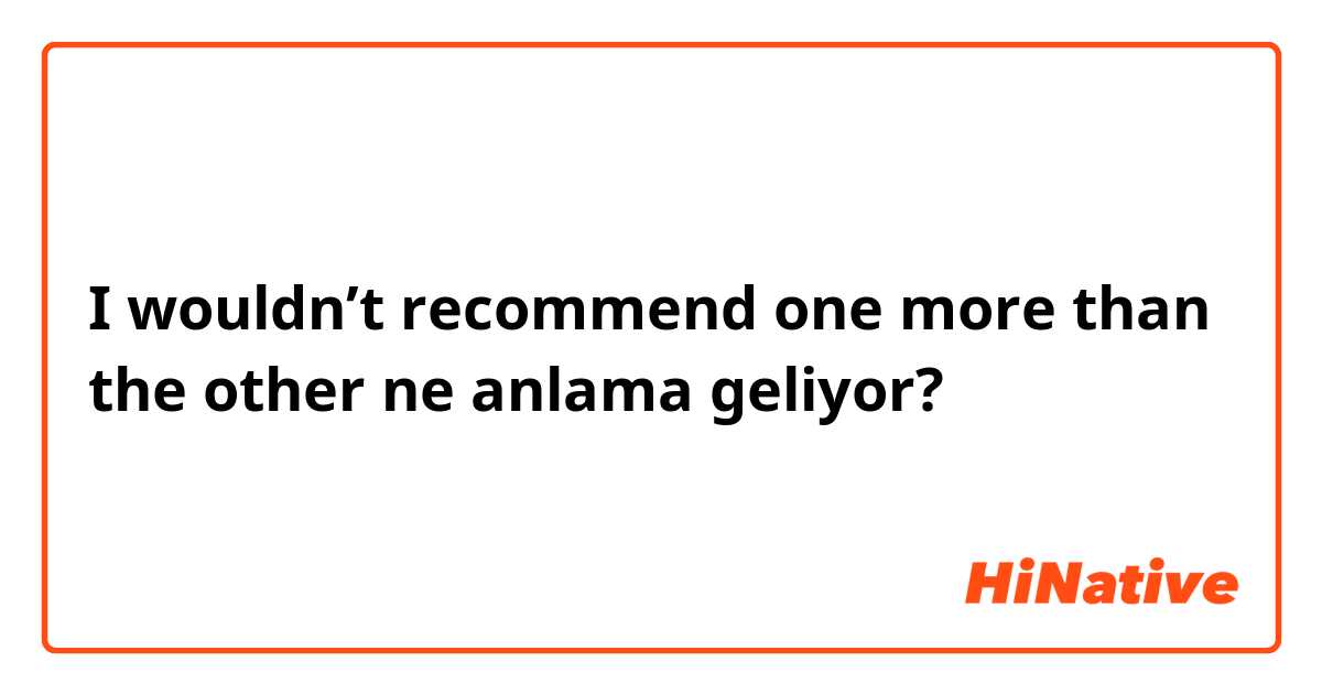 I wouldn’t recommend one more than the other ne anlama geliyor?