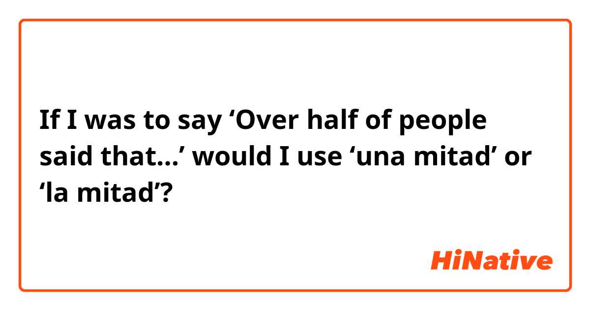 If I was to say ‘Over half of people said that…’ would I use ‘una mitad’ or ‘la mitad’?