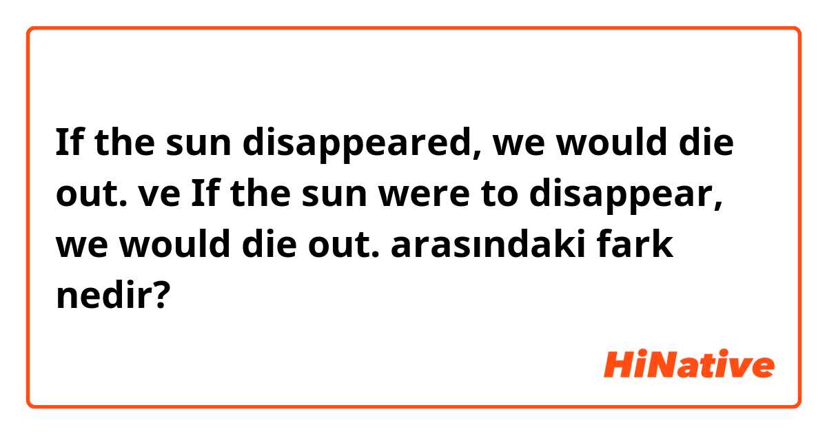If the sun disappeared, we would die out. ve If the sun were to disappear, we would die out. arasındaki fark nedir?