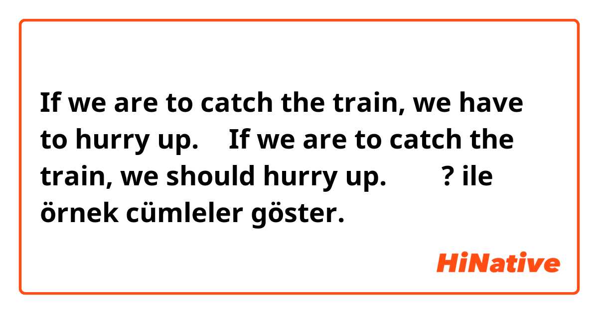 If we are to catch the train, we have to hurry up.  와 If we are to catch the train, we should hurry up.  같나요? ile örnek cümleler göster.