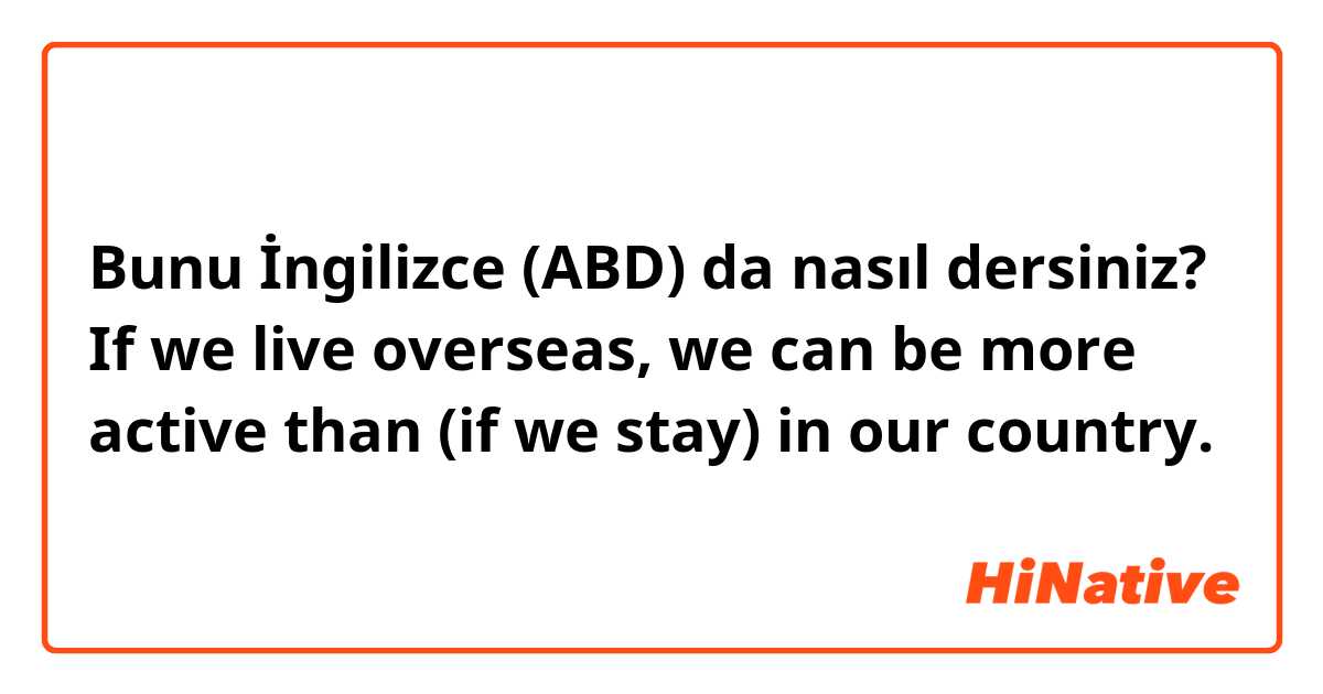 Bunu İngilizce (ABD) da nasıl dersiniz? If we live overseas, we can be more active than (if we stay) in our country. 