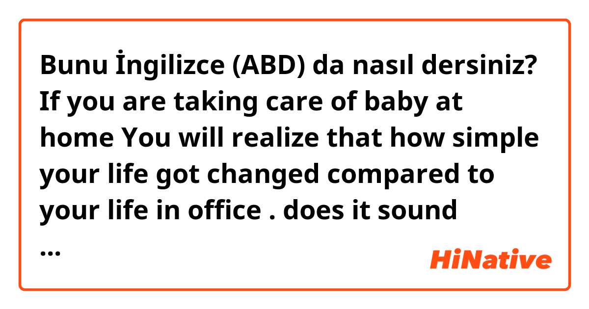 Bunu İngilizce (ABD) da nasıl dersiniz? If you are taking care of baby at home 
You will realize that how simple your life got changed compared to your life in office .

does it sound natural 
