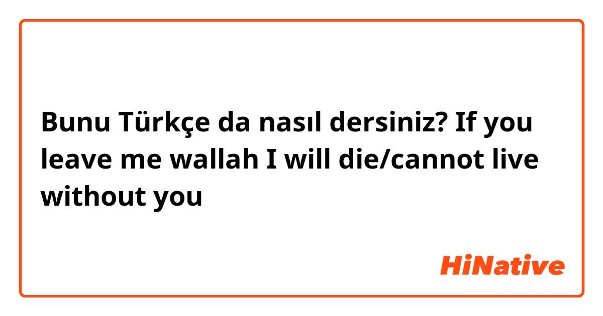 Bunu Türkçe da nasıl dersiniz? If you leave me wallah I will die/cannot live without you