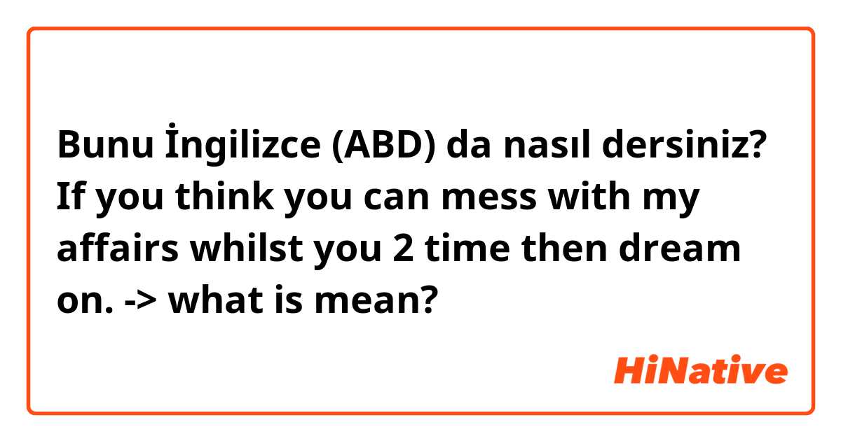 Bunu İngilizce (ABD) da nasıl dersiniz? If you think you can mess with my affairs whilst you 2 time then dream on. -> what is mean?