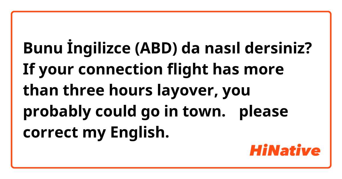 Bunu İngilizce (ABD) da nasıl dersiniz? If your connection flight has more than three hours layover, you probably could go in town. 
✳︎please correct my English.🙏