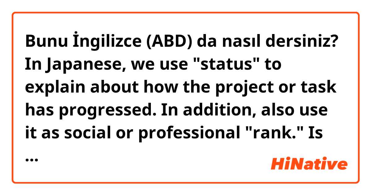 Bunu İngilizce (ABD) da nasıl dersiniz? In Japanese, we use "status" to explain about how the project or task has progressed.
In addition, also use it as social or professional "rank." 
Is there any propier word to explain about "progress"?? 
Or is it OK to use  "situation" or "condition."