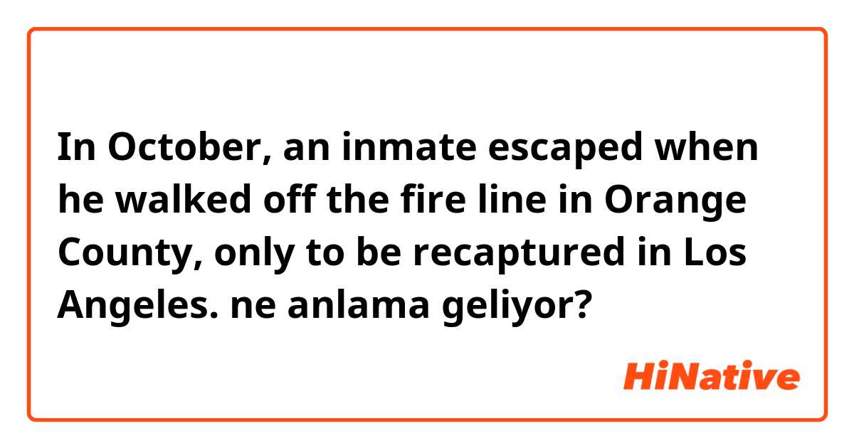 In October, an inmate escaped when he walked off the fire line in Orange County, only to be recaptured in Los Angeles. ne anlama geliyor?